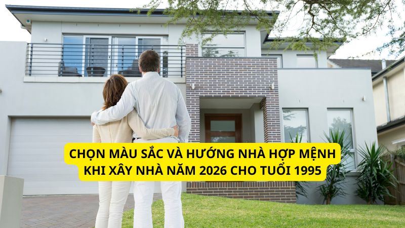 Chọn màu sắc và hướng nhà hợp mệnh khi xây nhà năm 2026 cho tuổi 1995