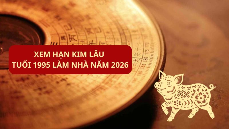 Xem hạn Kim Lâu tuổi 1995 làm nhà năm 2026
