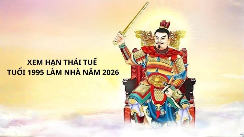 Xem hạn Thái Tuế tuổi 1995 làm nhà năm 2026