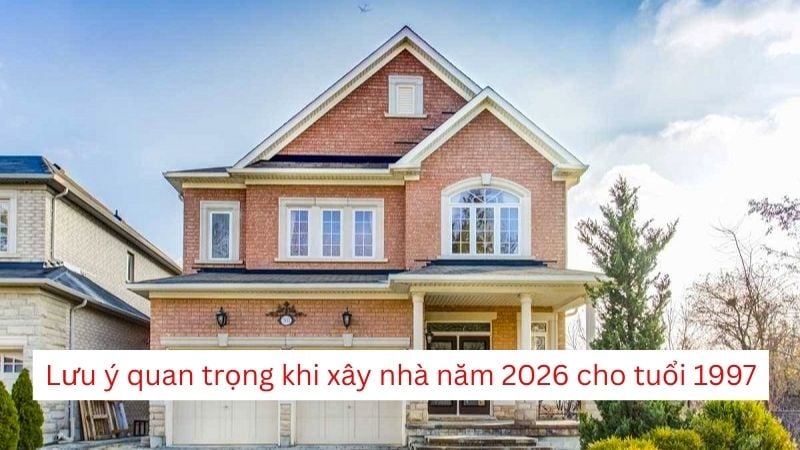 Lưu ý quan trọng khi xây nhà năm 2026 cho tuổi 1997
