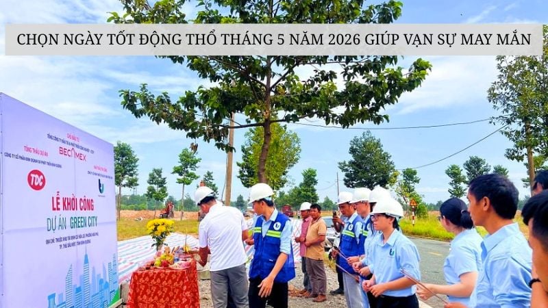 Chọn ngày tốt động thổ tháng 5 năm 2026 giúp vạn sự may mắn