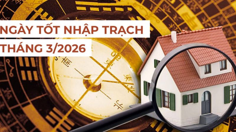 Hướng dẫn chọn ngày tốt nhập trạch tháng 3 năm 2026 hợp phong thủy